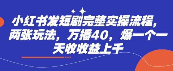小红书发短剧完整实操流程，两张玩法，万播40，爆一个一天收收益上千-梦帆创业网