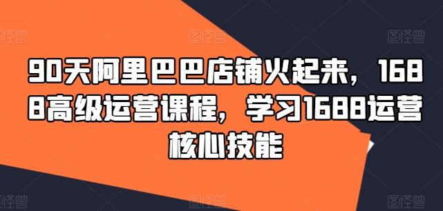 90天阿里巴巴店铺火起来，1688高级运营课程，学习1688运营核心技能-梦帆创业网