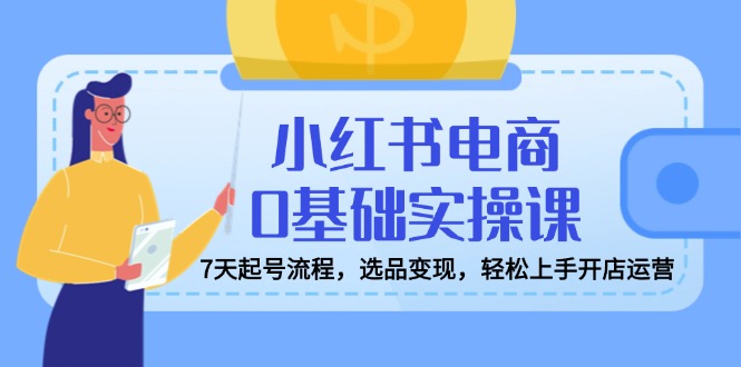 （14534期）小红书电商0基础实操课，7天起号流程，选品变现，轻松上手开店运营-梦帆创业网