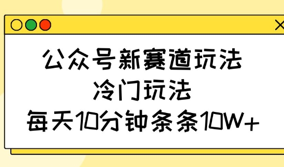 公众号新赛道玩法，冷门玩法，每天10分钟条条10W+-梦帆创业网