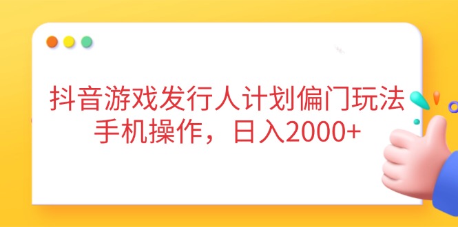 抖音游戏发行人计划偏门玩法，手机操作，日入2000+-梦帆创业网