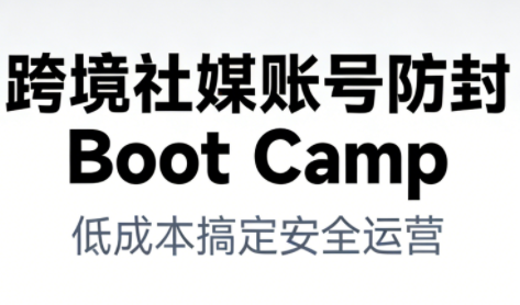 跨境社媒账号防封BootCamp 跨境社媒账号防封BootCamp
