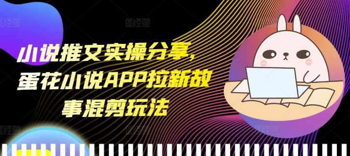 小说推文实操分享，蛋花小说APP拉新故事混剪玩法-梦帆创业网