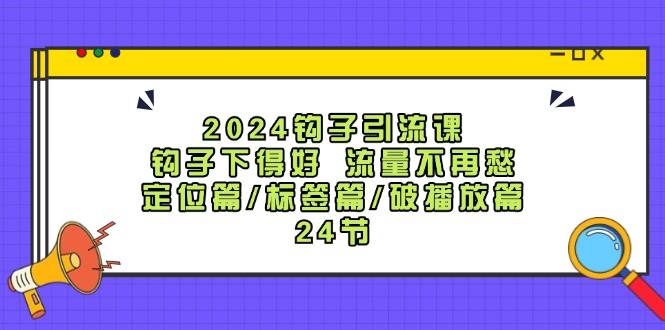 2024钩子·引流课：钩子下得好 流量不再愁，定位篇/标签篇/破播放篇/24节-梦帆创业网