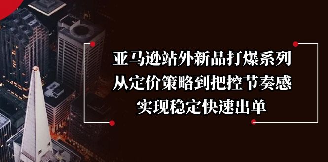 （13970期）亚马逊站外新品打爆系列，从定价策略到把控节奏感，实现稳定快速出单-梦帆创业网