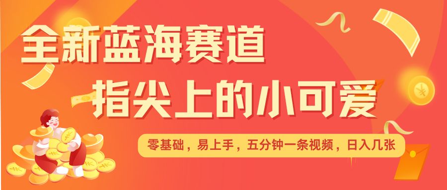 最新蓝海赛道，指尖上的小可爱，几分钟一条治愈系视频，日入几张，矩阵操作收益翻倍-梦帆创业网