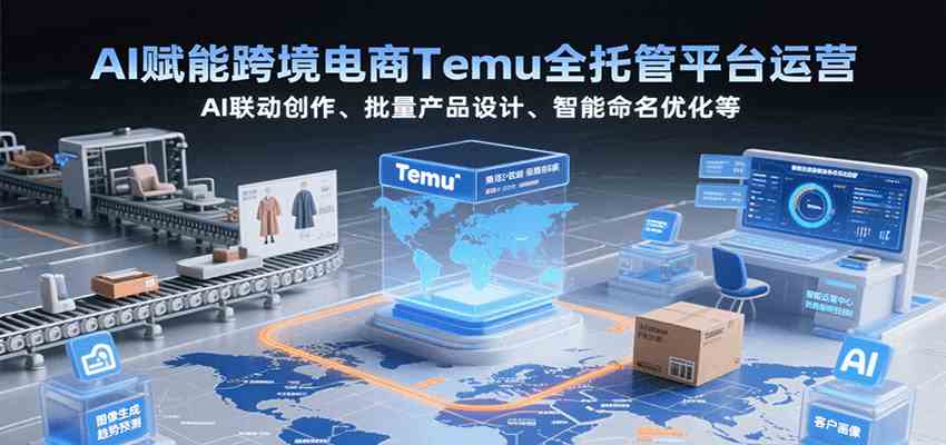 AI赋能跨境电商Temu全托管平台运营，AI联动创作、批量产品设计、智能命名优化等-梦帆创业网