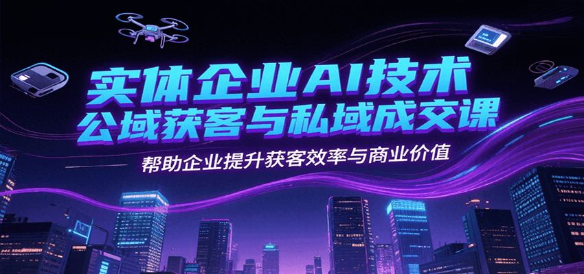 实体企业AI技术公域获客与私域成交课，帮助企业提升获客效率与商业价值-梦帆创业网