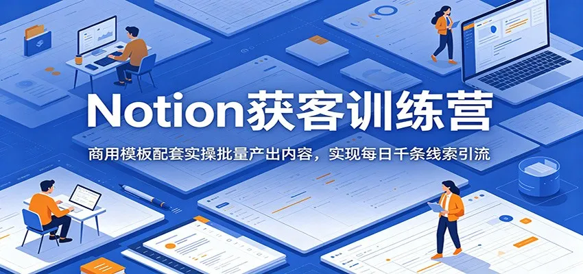 Notion获客训练营：商用模板配套实操批量产出内容，实现每日千条线索引流-梦帆创业网