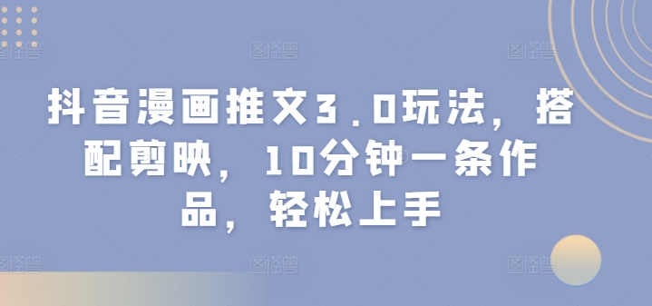 抖音漫画推文3.0玩法，搭配剪映，10分钟一条作品，轻松上手-梦帆创业网