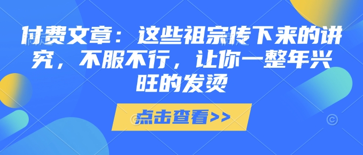 付费文章：这些祖宗传下来的讲究，不服不行，让你一整年兴旺的发烫!(全文收藏)-梦帆创业网