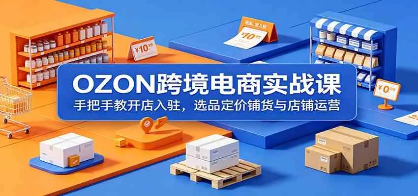OZON跨境电商实战课：手把手教开店入驻，选品定价铺货与店铺运营-梦帆创业网