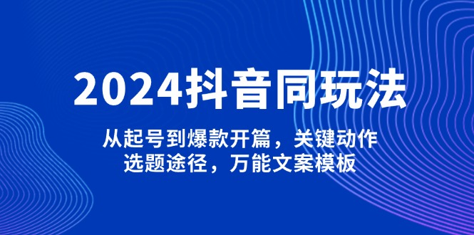 （13982期）2024抖音同玩法，从起号到爆款开篇，关键动作，选题途径，万能文案模板-梦帆创业网