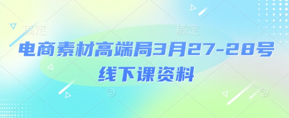 电商素材高端局3月27-28号线下课资料，全程场记+100多张ppt图片+重点视频+课程思维导图+录音带字幕-梦帆创业网