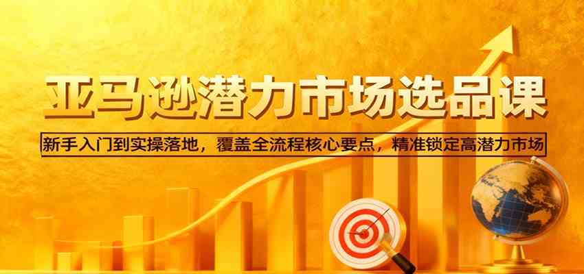 亚马逊从0到1选品课，新手入门到实操落地，覆盖全流程核心要点，精准锁定高潜力市场-梦帆创业网