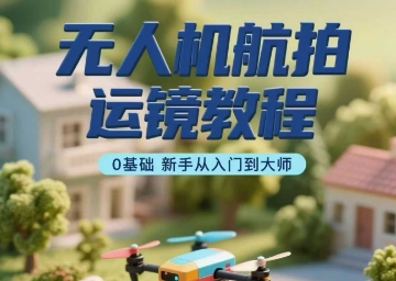 无人机航拍运镜教程，0基础新手从入门到大师-梦帆创业网