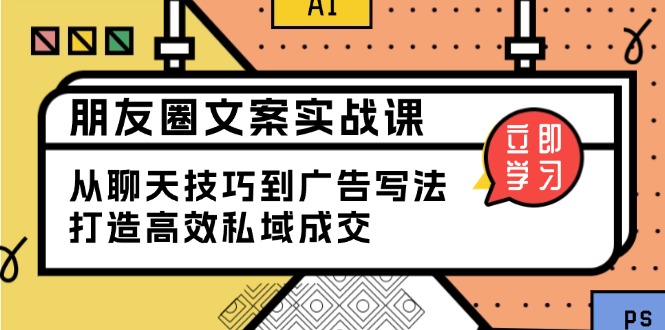 （13989期）朋友圈文案实战课：从聊天技巧到广告写法，打造高效私域成交-梦帆创业网