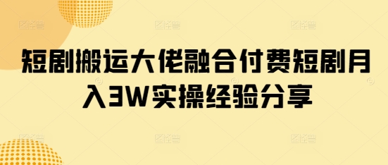短剧搬运大佬融合付费短剧月入3W实操经验分享-梦帆创业网