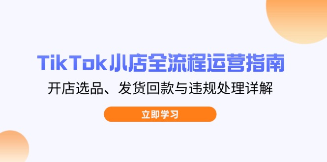 TikTok小店全流程运营指南，开店选品、发货回款与违规处理详解-梦帆创业网