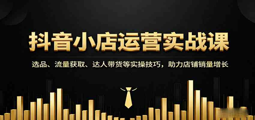 抖音小店运营实战课：选品、流量获取、达人带货等实操技巧，助力店铺销量增长-梦帆创业网