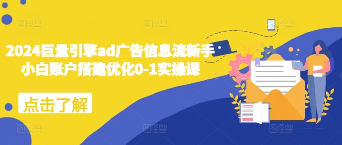 2024巨量引擎ad广告信息流新手小白账户搭建优化0-1实操课-梦帆创业网