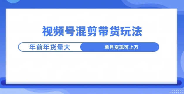 视频号混剪带货玩法，年前流量大，赶紧布局-梦帆创业网