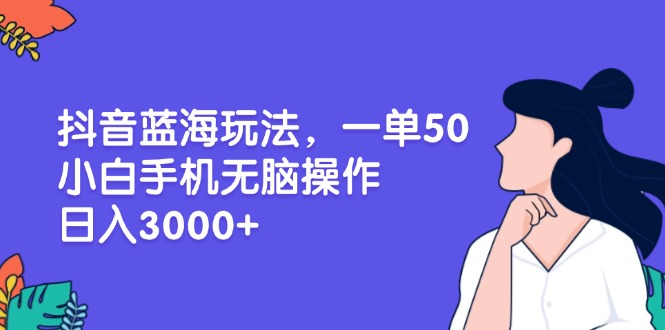（13476期）抖音蓝海玩法，一单50，小白手机无脑操作，日入3000+-梦帆创业网