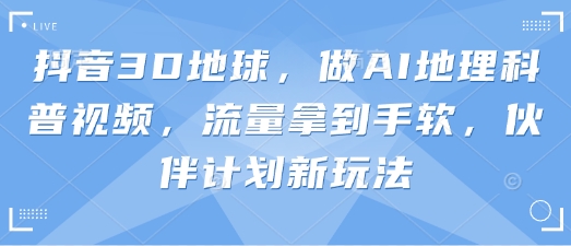 抖音3D地球，做AI地理科普视频，流量拿到手软，伙伴计划新玩法-梦帆创业网