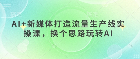 AI+新媒体打造流量生产线实操课，换个思路玩转AI-梦帆创业网