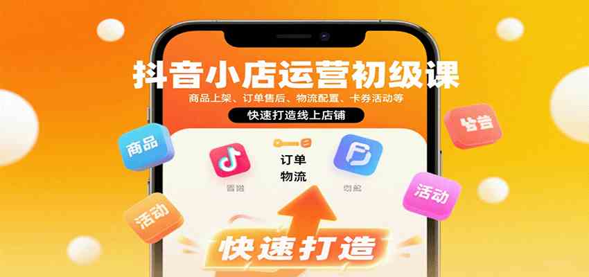 抖音小店运营初级课：商品上架、订单售后、物流配置、卡券活动等，快速打造线上店铺-梦帆创业网