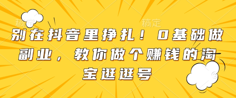 别在抖音里挣扎！0基础做副业，教你做个赚钱的淘宝逛逛号-梦帆创业网