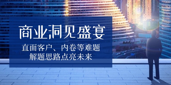 （13845期）商业洞见盛宴，直面客户、内卷等难题，解题思路点亮未来-梦帆创业网