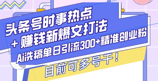 头条号时事热点+赚钱新爆文打法，Ai洗稿单日引流300+精准创业粉，目前可多号干【揭秘】-梦帆创业网