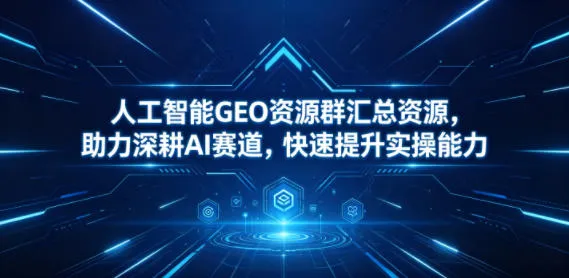 人工智能GEO资源群汇总资源，助力深耕AI赛道，快速提升实操能力-梦帆创业网