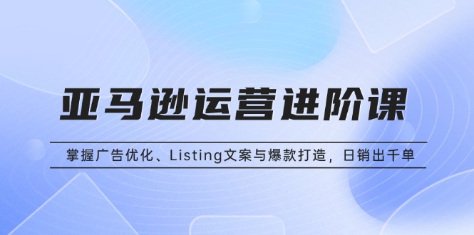 （13517期）亚马逊运营进阶课：掌握广告优化、Listing文案与爆款打造，日销出千单-梦帆创业网