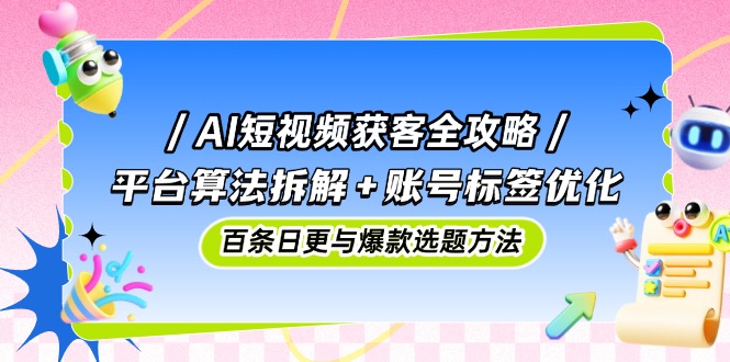 AI短视频获客全攻略：平台算法拆解+账号标签优化，百条日更与爆款选题方法-梦帆创业网