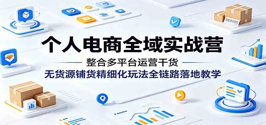个人电商全域实战营：整合多平台运营干货，无货源铺货精细化玩法全链路落地教学-梦帆创业网