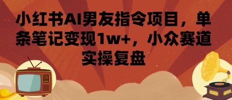 小红书AI男友指令项目，单条笔记变现1w+，小众赛道实操复盘-梦帆创业网
