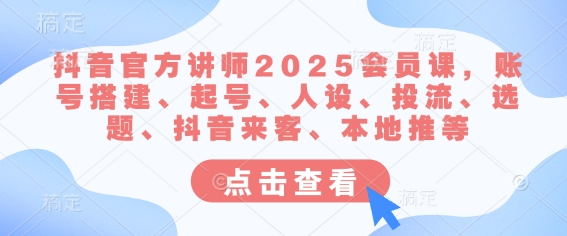 抖音官方讲师2025会员课，账号搭建、起号、人设、投流、选题、抖音来客、本地推等-梦帆创业网