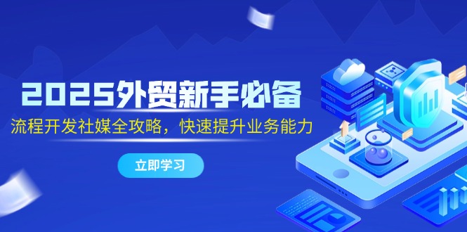 2025外贸新手必备，流程开发社媒全攻略，快速提升业务能力-梦帆创业网