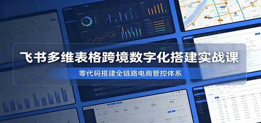 飞书多维表格跨境数字化搭建实战课，零代码搭建全链路电商管控体系-梦帆创业网