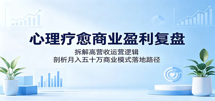 心理疗愈商业盈利复盘：拆解高营收运营逻辑，剖析月入五十万商业模式落地路径-梦帆创业网