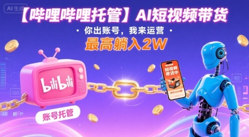 【哔哩哔哩托管】AI短视频带货，你出账号，我来运营，最高躺入2W【揭秘】-梦帆创业网