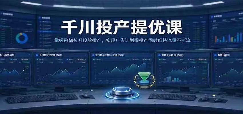 千川投产提优课:掌握阶梯拉升投放投产,实现广告计划提投产同时维持流量不断流 千川投产提优课:掌握阶梯拉升投放投产,实现广告计划提投产同时维持流量不断流