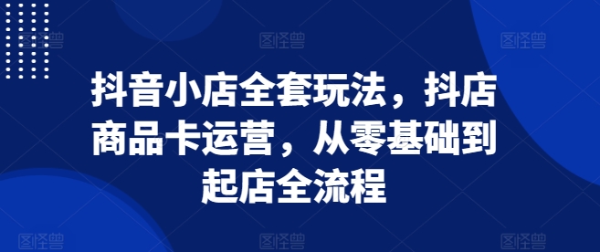 抖音小店全套玩法，抖店商品卡运营，从零基础到起店全流程-梦帆创业网