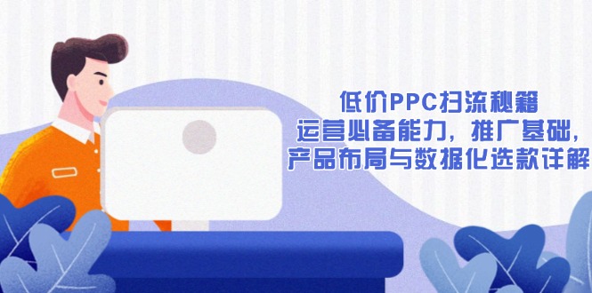 （13879期）低价PPC扫流秘籍：运营必备能力, 推广基础, 产品布局与数据化选款详解-梦帆创业网
