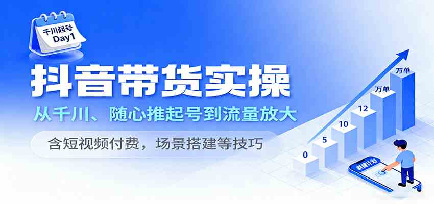 抖音带货实操，从千川、随心推起号到流量放大，含短视频付费，场景搭建等技巧-梦帆创业网
