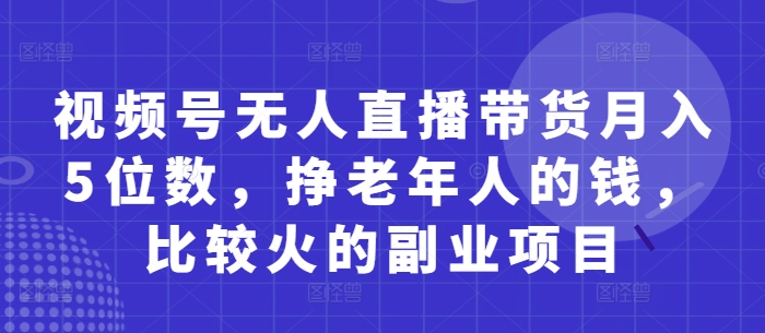 视频号无人直播带货月入5位数，挣老年人的钱，比较火的副业项目-梦帆创业网