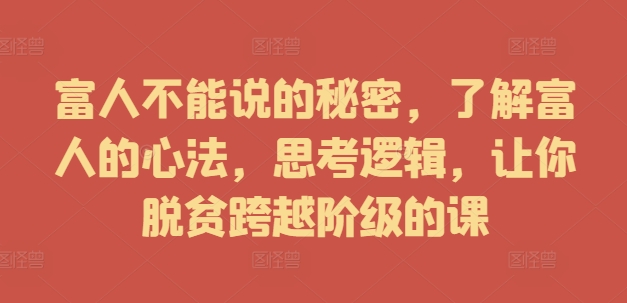 富人不能说的秘密，了解富人的心法，思考逻辑，让你脱贫跨越阶级的课-梦帆创业网