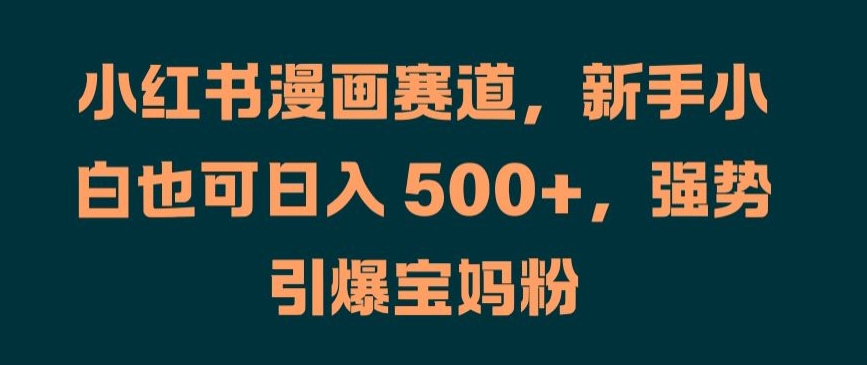 小红书漫画赛道，新手小白也可日入 500+，强势引爆宝妈粉【揭秘】-梦帆创业网
